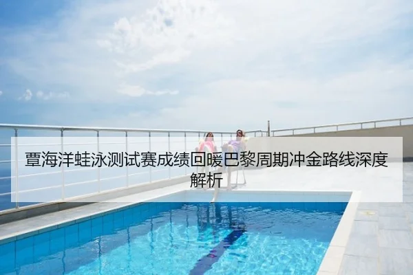 覃海洋蛙泳测试赛成绩回暖巴黎周期冲金路线深度解析