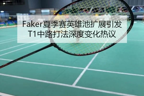 Faker夏季赛英雄池扩展引发T1中路打法深度变化热议