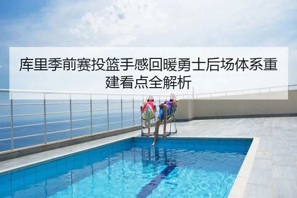 库里季前赛投篮手感回暖勇士后场体系重建看点全解析