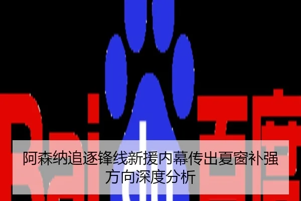 阿森纳追逐锋线新援内幕传出夏窗补强方向深度分析