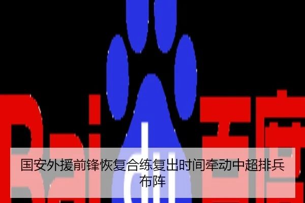 国安外援前锋恢复合练复出时间牵动中超排兵布阵