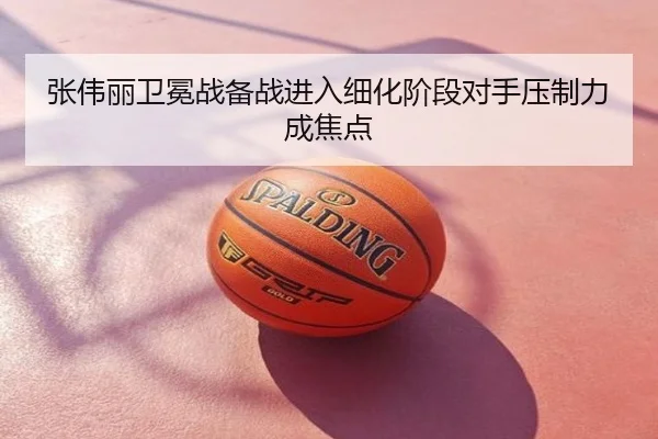 张伟丽卫冕战备战进入细化阶段对手压制力成焦点