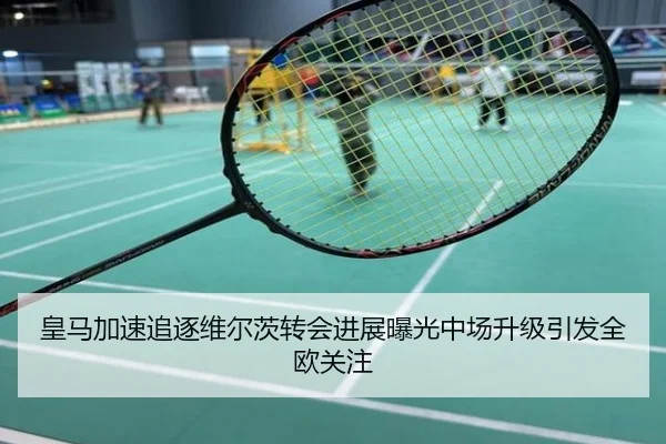 皇马加速追逐维尔茨转会进展曝光中场升级引发全欧关注