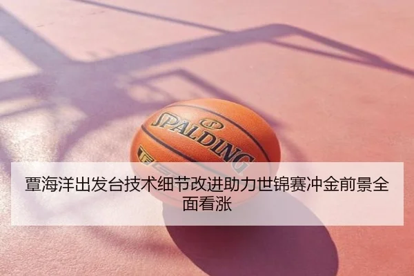覃海洋出发台技术细节改进助力世锦赛冲金前景全面看涨