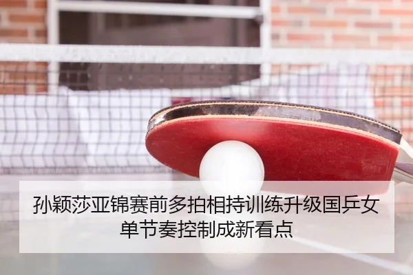 孙颖莎亚锦赛前多拍相持训练升级国乒女单节奏控制成新看点