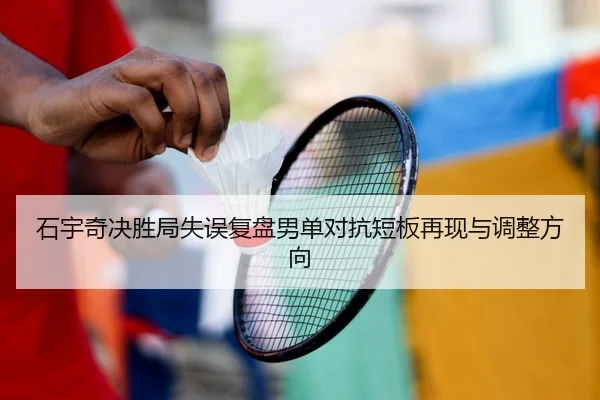 石宇奇决胜局失误复盘男单对抗短板再现与调整方向
