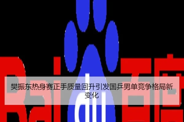樊振东热身赛正手质量回升引发国乒男单竞争格局新变化