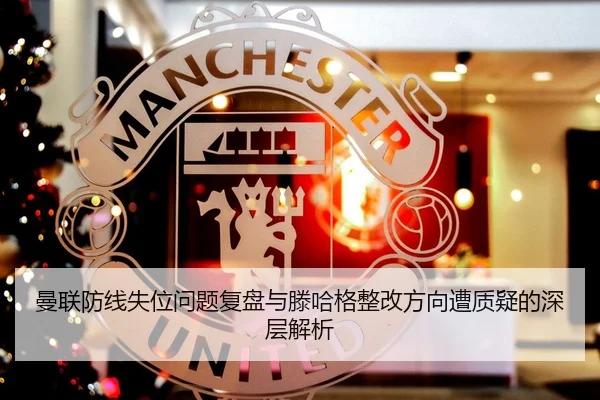 曼联防线失位问题复盘与滕哈格整改方向遭质疑的深层解析