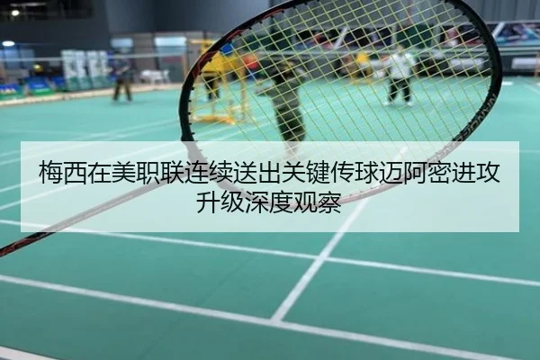 梅西在美职联连续送出关键传球迈阿密进攻升级深度观察