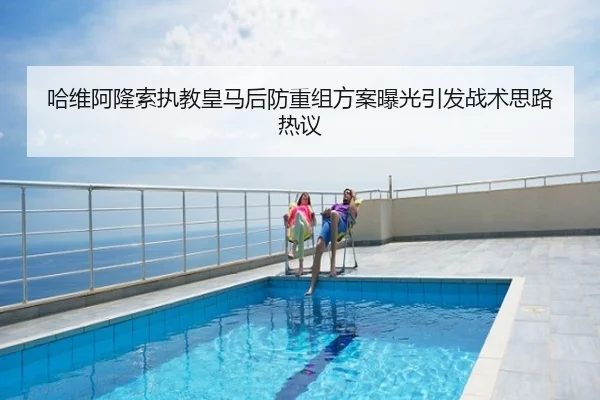 哈维阿隆索执教皇马后防重组方案曝光引发战术思路热议