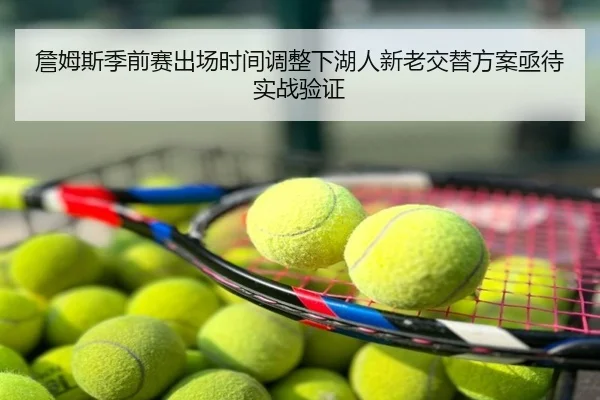 詹姆斯季前赛出场时间调整下湖人新老交替方案亟待实战验证