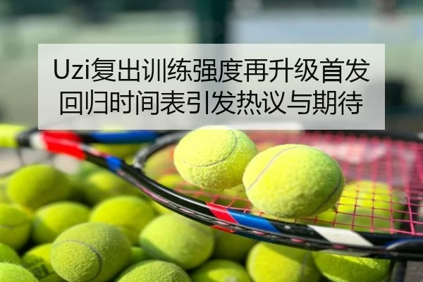 Uzi复出训练强度再升级首发回归时间表引发热议与期待